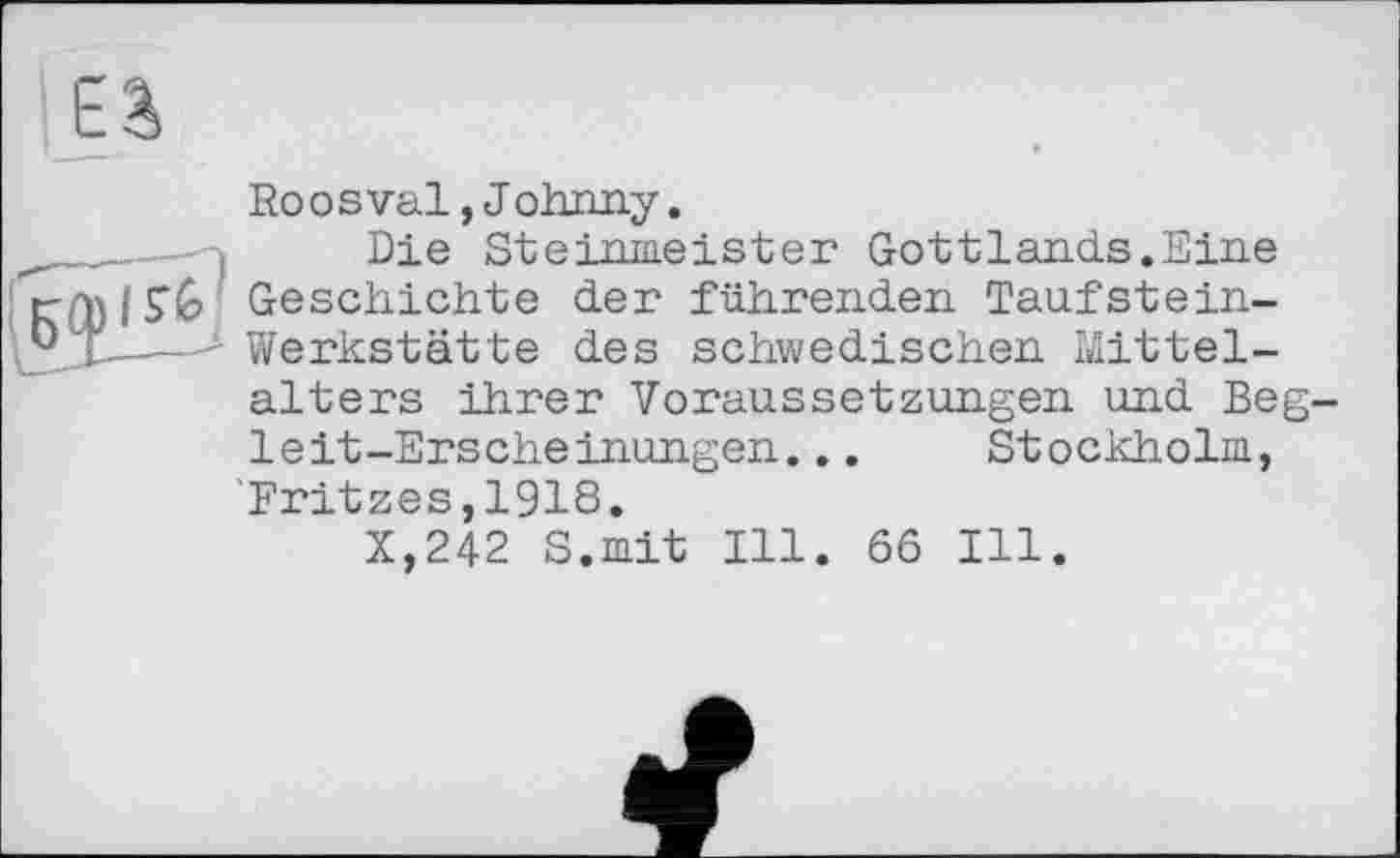 ﻿Ro оsval,Johnny.
Die Steinmeister Gottlands.Eine Geschichte der führenden Taufstein-Werkstätte des schwedischen Mittelalters ihrer Voraussetzungen und Begleit-Erscheinungen. .. Stockholm, Fritzes,1918.
X,242 S.mit Ill. 66 Ill.